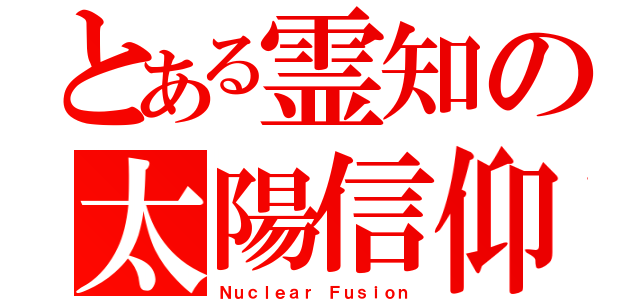 とある霊知の太陽信仰（Ｎｕｃｌｅａｒ Ｆｕｓｉｏｎ）