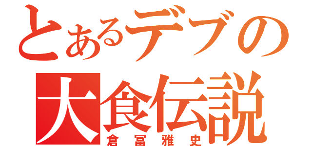 とあるデブの大食伝説（倉冨雅史）