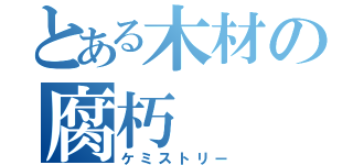 とある木材の腐朽（ケミストリー）