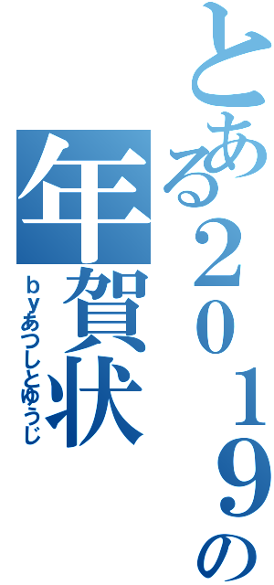 とある２０１９年の年賀状Ⅱ（ｂｙあつしとゆうじ）