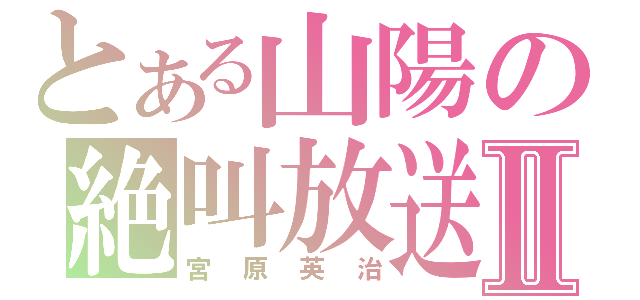 とある山陽の絶叫放送Ⅱ（宮原英治）