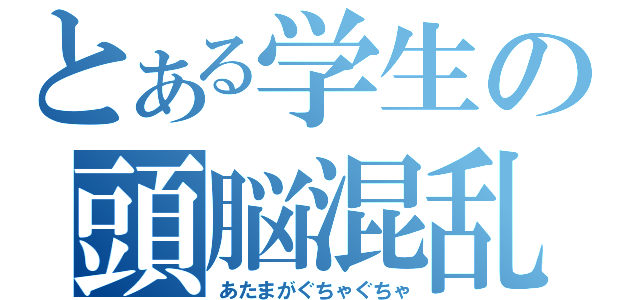 とある学生の頭脳混乱（あたまがぐちゃぐちゃ）