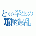 とある学生の頭脳混乱（あたまがぐちゃぐちゃ）