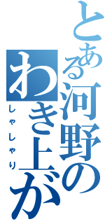 とある河野のわき上がり（しゃしゃり）