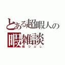 とある超暇人の暇雑談（暇つぶし）