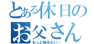 とある休日のお父さん（もっと休みたい…）