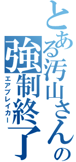 とある汚山さんの強制終了（エアブレイカー）