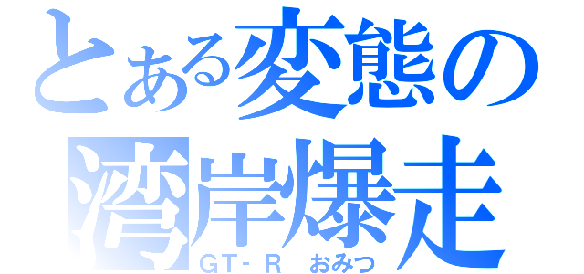 とある変態の湾岸爆走（ＧＴ‐Ｒ　おみつ）