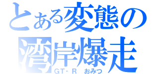 とある変態の湾岸爆走（ＧＴ‐Ｒ　おみつ）