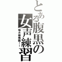 とある腹黒の女声練習（噛み様降臨！！）