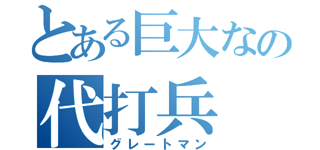 とある巨大なの代打兵（グレートマン）