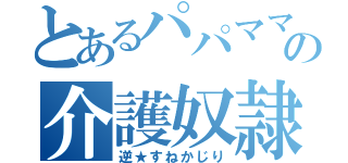 とあるパパママの介護奴隷（逆★すねかじり）