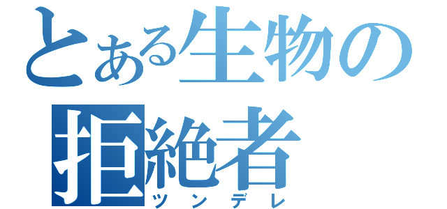 とある生物の拒絶者（ツンデレ）