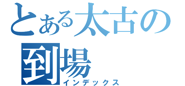 とある太古の到場（インデックス）