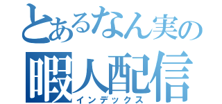 とあるなん実の暇人配信（インデックス）