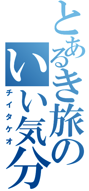 とあるき旅のいい気分Ⅱ（チイタケオ）