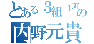 とある３組１班の内野元貴（）