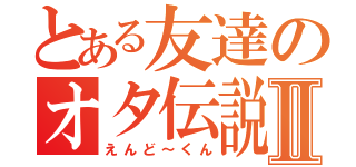 とある友達のオタ伝説Ⅱ（えんど～くん）