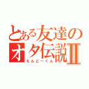 とある友達のオタ伝説Ⅱ（えんど～くん）