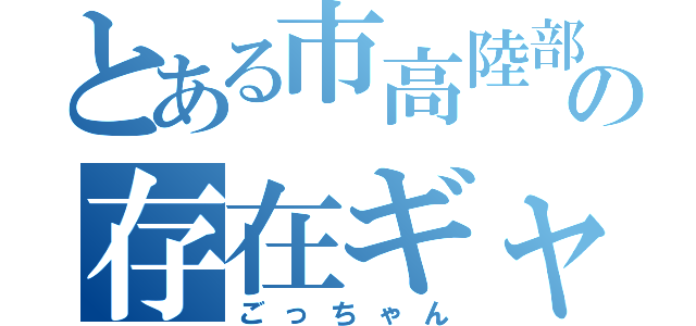 とある市高陸部の存在ギャグ（ごっちゃん）