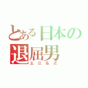 とある日本の退屈男（土江弘之）