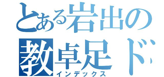 とある岩出の教卓足ドン（インデックス）