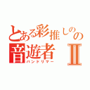 とある彩推しのの音遊者Ⅱ（バンドリマー）