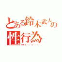 とある鈴木武人の性行為（ホモォ┌（＾ｏ＾┐）┐）