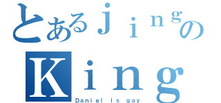 とあるｊｉｎｇのＫｉｎｇ（Ｄａｎｉｅｌ ｉｓ ｇａｙ）