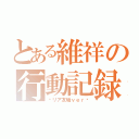 とある維祥の行動記録（〜リア友垢ｖｅｒ〜）