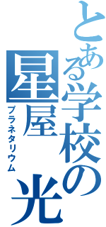 とある学校の星屋 光（プラネタリウム）