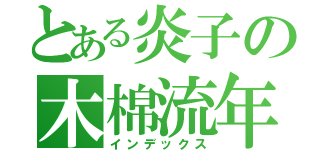 とある炎子の木棉流年（インデックス）