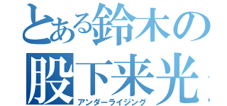 とある鈴木の股下来光（アンダーライジング）