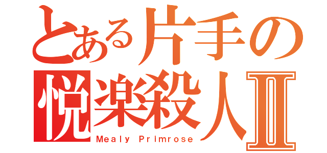 とある片手の悦楽殺人Ⅱ（Ｍｅａｌｙ Ｐｒｉｍｒｏｓｅ）