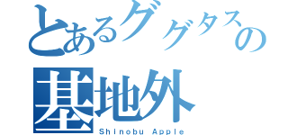 とあるググタスの基地外（Ｓｈｉｎｏｂｕ Ａｐｐｌｅ）