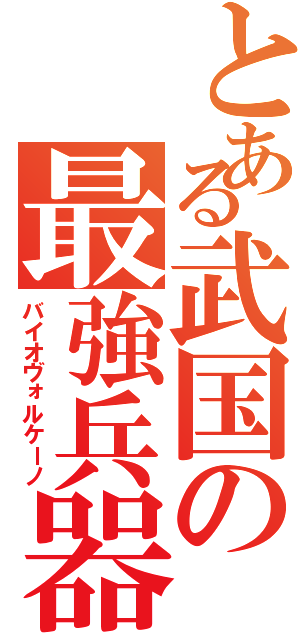 とある武国の最強兵器（バイオヴォルケーノ）