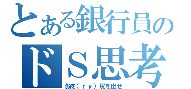 とある銀行員のドＳ思考（顔を（ｒｙ）尻を出せ）