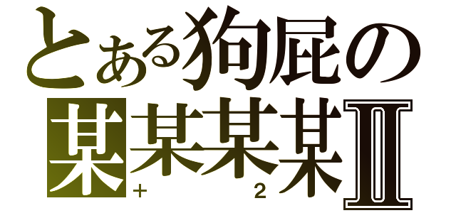 とある狗屁の某某某某Ⅱ（＋２）