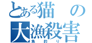 とある猫の大漁殺害 （魚釣り）