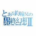 とある鈞翰兄の最終幻想Ⅱ（之育誠．亮宇的逆襲）