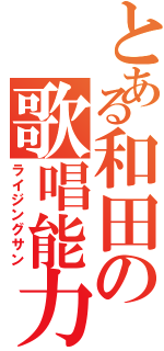 とある和田の歌唱能力（ライジングサン）