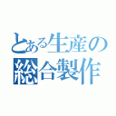 とある生産の総合製作（）