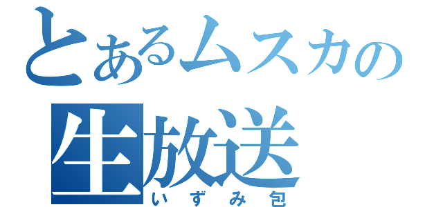 とあるムスカの生放送（いずみ包）