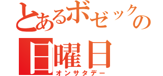 とあるボゼックの日曜日（オンサタデー）