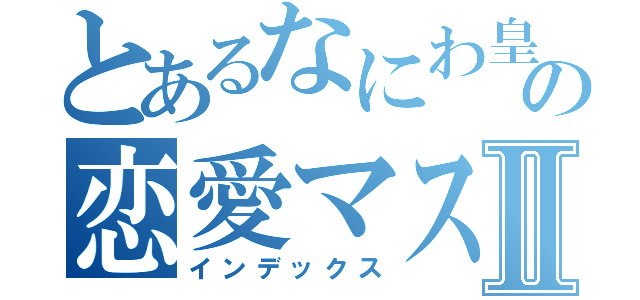 とあるなにわ皇子の恋愛マスター２代目Ⅱ（インデックス）