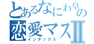 とあるなにわ皇子の恋愛マスター２代目Ⅱ（インデックス）