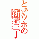 とあるウホの新宿三丁目（やらないか）