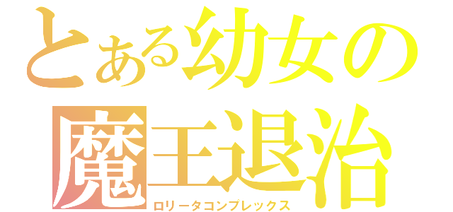 とある幼女の魔王退治（ロリータコンプレックス）