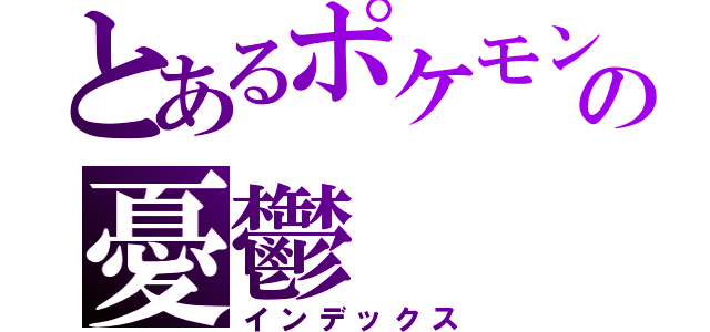 とあるポケモントレーナーの憂鬱（インデックス）