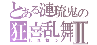 とある漣琉鬼の狂喜乱舞Ⅱ（乱れ舞う）